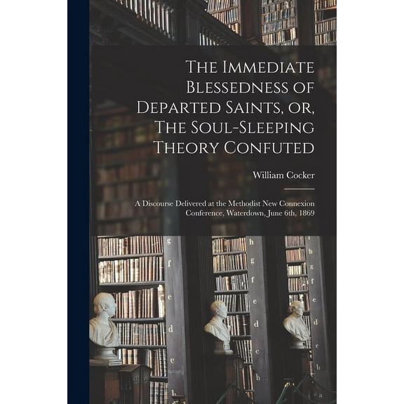 The Immediate Blessedness of Departed Saints, or, The Soul-sleeping Theory Confuted [microform] : a Discourse Delivered at the Methodist New Connexion Conference, Waterdown, June 6th, 1869 (Paperback)
