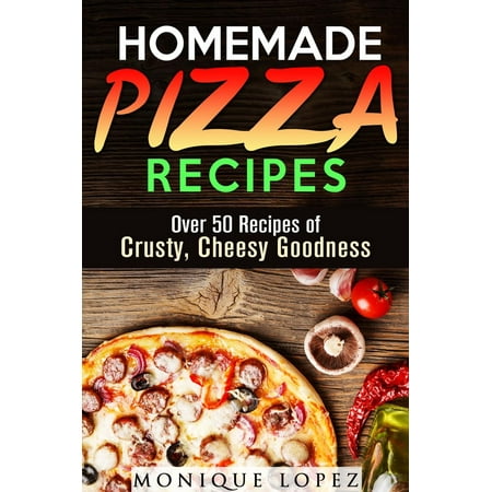 Homemade Pizza Recipes: Over 50 Recipes of Crusty, Cheesy Goodness -