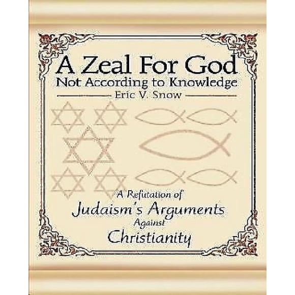A Zeal For God Not According to Knowledge: A Refutation of Judaism's Arguments Against Christianity