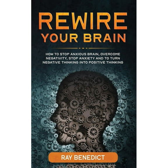 Rewire Your Brain: How to Stop Anxious Brain, Overcome Negativity, Stop Anxiety and Turn Negative Thinking into Positive, (Hardcover)