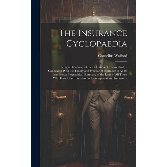 The Insurance Cyclopaedia; Being a Dictionary of the Definition of Terms Used in Connexion With the Theory and Practice of Insurance in all its Branches; a Biographical Summary of the Lives of all Tho