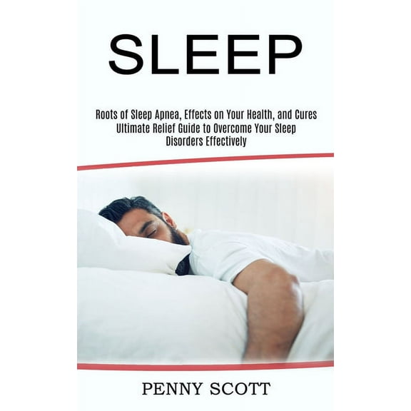 Sleep: Ultimate Relief Guide to Overcome Your Sleep Disorders Effectively (Roots of Sleep Apnea, Effects on Your Health,, (Paperback)