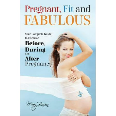 Pregnant, Fit and Fabulous : Your Complete Guide to Exercise Before, During and After (Best Exercise During Pregnancy)