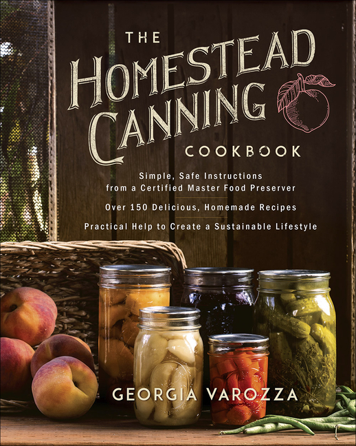 The Homestead Canning Cookbook Simple, Safe Instructions from a Certified Master Food