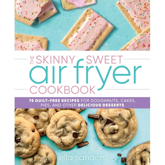 The Skinny Sweet Air Fryer Cookbook : 75 Guilt-Free Recipes for Doughnuts, Cakes, Pies, and Other Delicious Desserts (Hardcover)