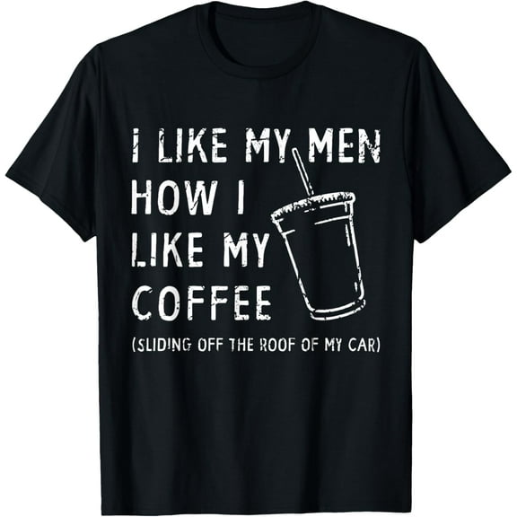 I Like My Men How I Like My Coffee Sliding Off The Roof Car Funny Creative Graphic T-Shirt