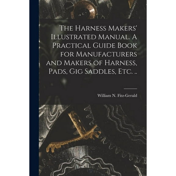 The Harness Makers' Illustrated Manual. A Practical Guide Book for Manufacturers and Makers of Harness, Pads, gig Saddles, etc. .. (Paperback)