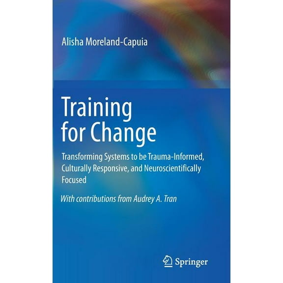 Training for Change: Transforming Systems to Be Trauma-Informed, Culturally Responsive, and Neuroscientifically Focused, (Hardcover)
