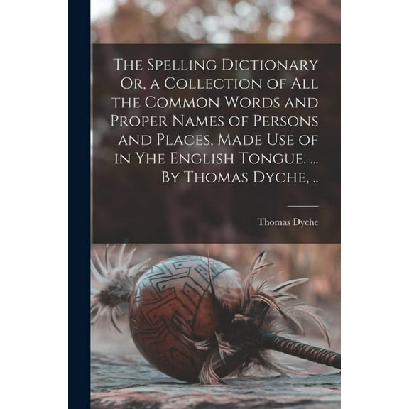 The Spelling Dictionary Or, a Collection of All the Common Words and Proper Names of Persons and Places, Made Use of in Yhe English Tongue. ... By Thomas Dyche, .. (Paperback)