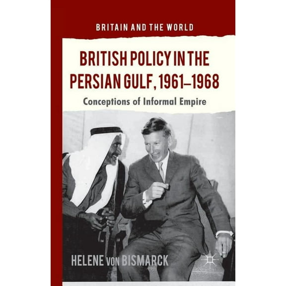Britain and the World British Policy in the Persian Gulf, 1961-1968: Conceptions of Informal Empire, (Paperback)