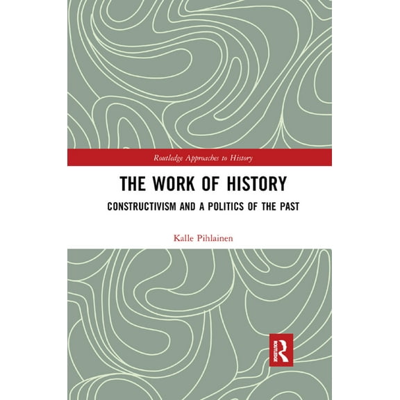 Routledge Approaches to History The Work of History: Constructivism and a Politics of the Past, Book 22, (Paperback)