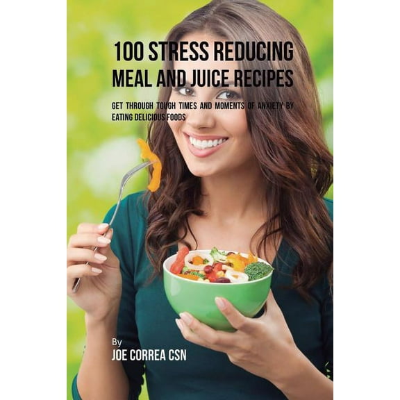 100 Stress Reducing Meal and Juice Recipes: Get Through Tough Times and Moments of Anxiety by Eating Delicious Foods, (Paperback)