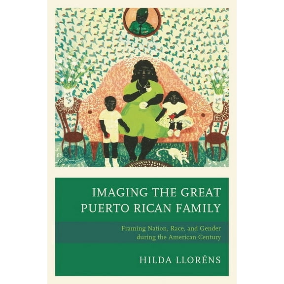 Imaging the Great Puerto Rican Family: Framing Nation, Race, and Gender During the American Century, (Paperback)