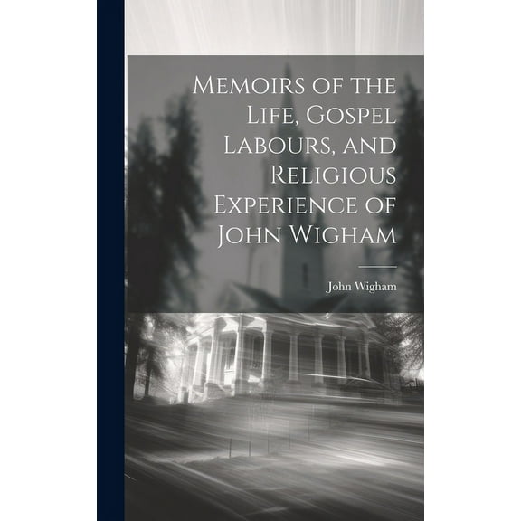 Memoirs of the Life, Gospel Labours, and Religious Experience of John Wigham (Hardcover)