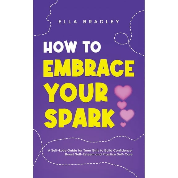 Teen Girl Guides How to Embrace Your Spark: A Self-Love Guide for Teen Girls to Build Confidence, Boost Self-Esteem and Practice Self-Car, (Hardcover)