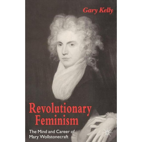 Revolutionary Feminism: The Mind and Career of Mary Wollstonecraft, (Paperback)