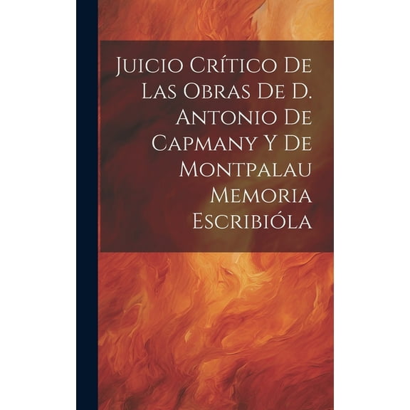 Juicio Crítico de las Obras de D. Antonio de Capmany y de Montpalau Memoria Escribióla (Hardcover)