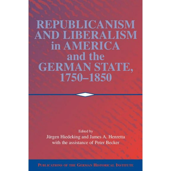 Publications of the German Historical In Republicanism and Liberalism in America and the German States, 1750 1850, (Paperback)