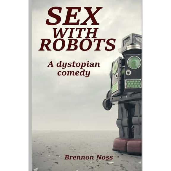 Sex with Robots: A Dystopian Comedy (Paperback) by Brennon Noss