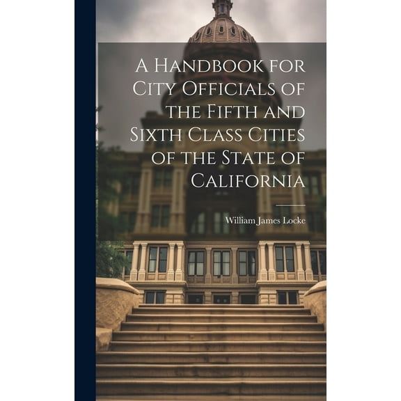 A Handbook for City Officials of the Fifth and Sixth Class Cities of the State of California (Hardcover)