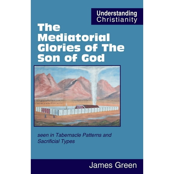 Understanding Christianity: The Mediatorial Glories of The Son of God : seen in Tabernacle Patterns and Sacrificial Types (Paperback)