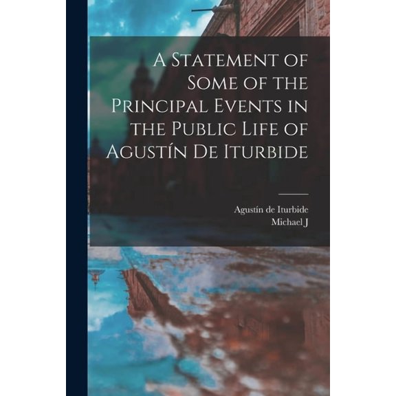 A Statement of Some of the Principal Events in the Public Life of Agustín de Iturbide, (Paperback)