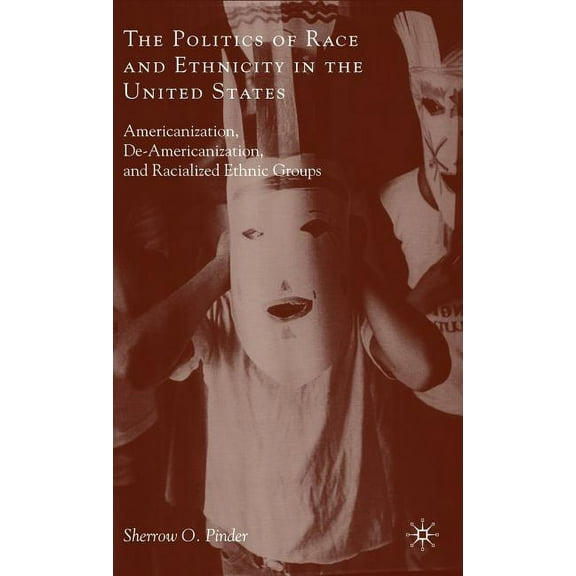 The Politics of Race and Ethnicity in the United States: Americanization, De-Americanization, and Racialized Ethnic Grou, (Hardcover)