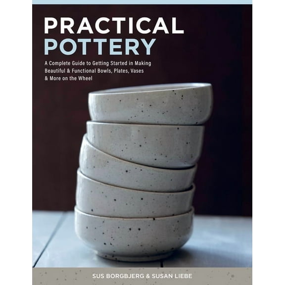 Practical Pottery: A Complete Guide to Getting Started in Making Beautiful & Functional Bowls, Plates, Vases & M, (Hardcover)