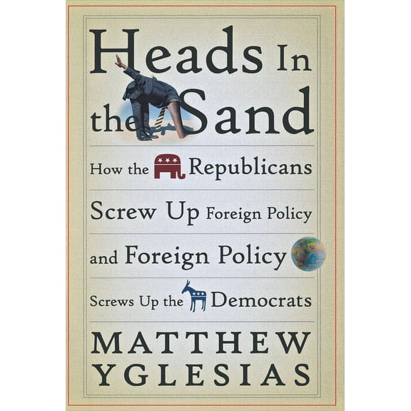 Heads in the Sand: How the Republicans Screw Up Foreign Policy and Foreign Policy Screws Up the Democrats, (Hardcover)
