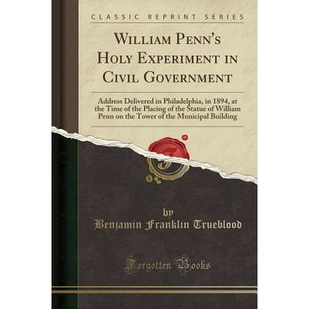 - William Penn's Holy Experiment in Civil Government : Address Delivered in Philadelphia, in 1894, at the Time of the Placing of the Statue of William Penn on the Tower of the Municipal Building (Classic Reprint)