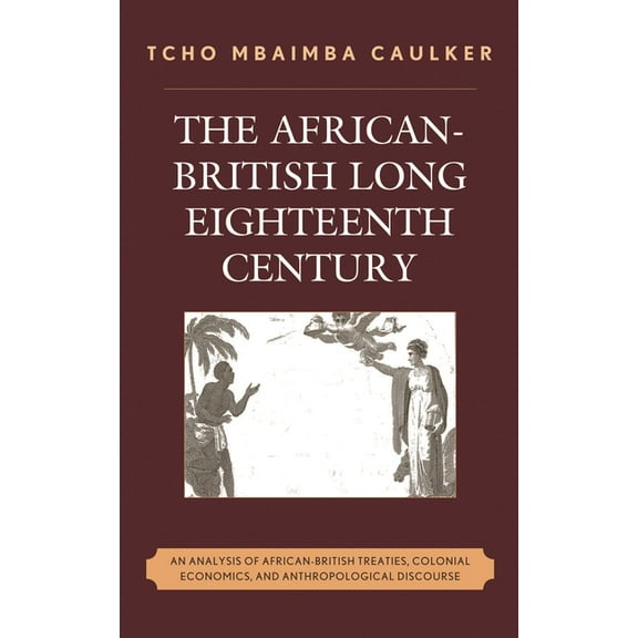 The African-British Long Eighteenth Century: An Analysis of African-British Treaties, Colonial Economics, and Anthropolo, (Hardcover)