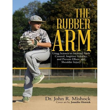 The Rubber Arm: Using Science to Increase Pitch Control, Improve Velocity, and Prevent Elbow and Shoulder Injury -
