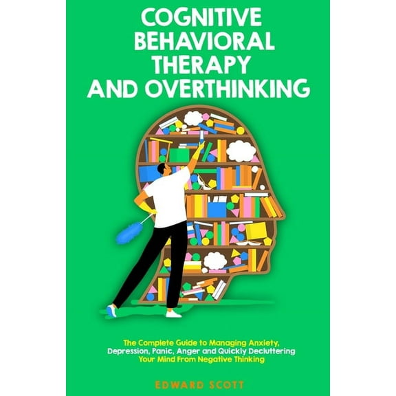 Cognitive Behavioral Therapy and Overthinking: The Complete Guide To Managing Anxiety, Depression, Panic, Anger And Quic