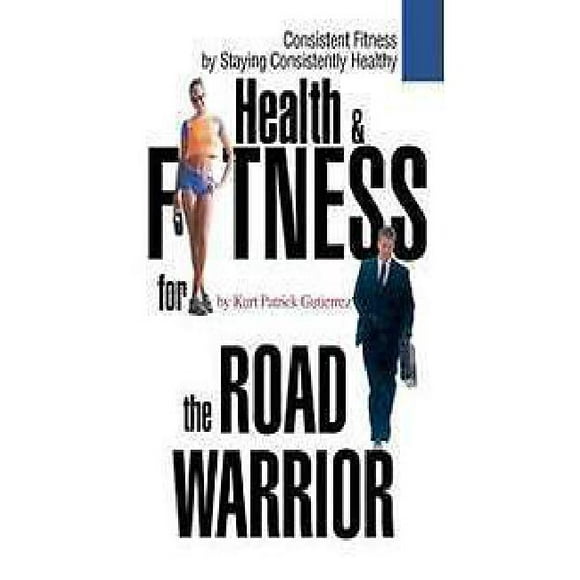 Health & Fitness for the Road Warrior: Consistent Fitness by Staying Consistently Healthy