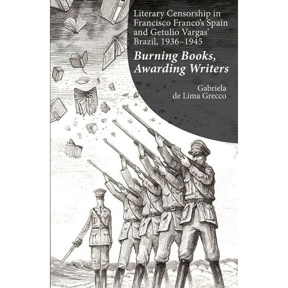 The Portuguese-Speaking World Literary Censorship in Francisco Franco's Spain and Getulio Vargas' Brazil, 1936-1945: Burning Books, Awarding Writers, (Hardcover)
