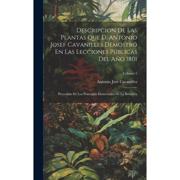 Descripcion De Las Plantas Que D. Antonio Josef Cavanilles Demostró En Las Lecciones Públicas Del Año 1801: Precedida De Los Principios Elementales De La Botánica; Volume 1 (Hardcover)