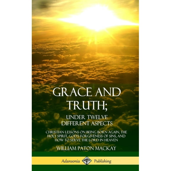 Grace and Truth; Under Twelve Different Aspects: Christian Lessons on Being Born Again, the Holy Spirit, God's Forgivene, (Hardcover)