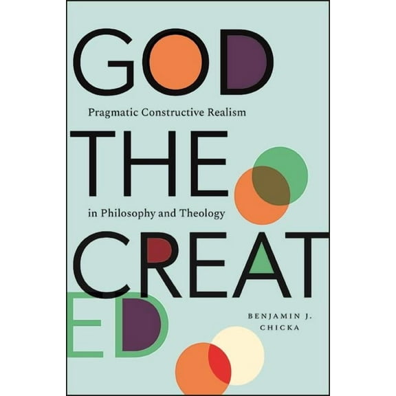 God the Created: Pragmatic Constructive Realism in Philosophy and Theology, (Hardcover)