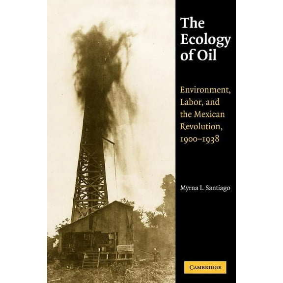 Studies in Environment and History The Ecology of Oil: Environment, Labor, and the Mexican Revolution, 1900-1938, (Paperback)