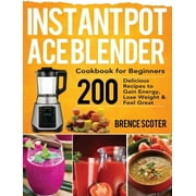 Instant Pot Ace Blender Cookbook for Beginners : 200 Delicious Recipes to Gain Energy, Lose Weight & Feel Great (Hardcover)