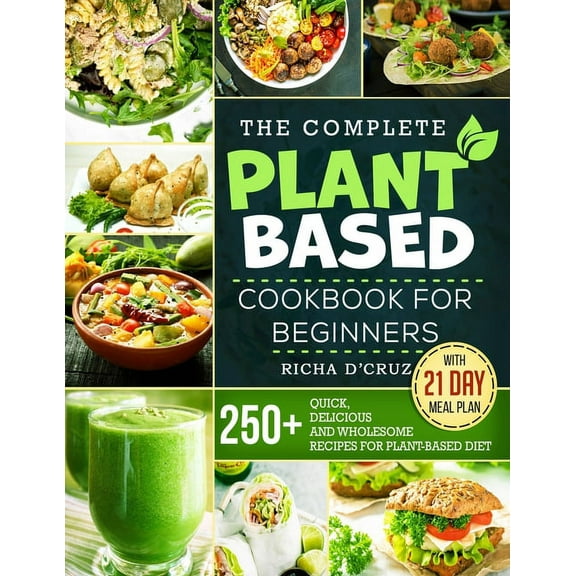 The Complete Plant-Based Cookbook for Beginners : 250  Quick, Delicious and Wholesome Recipes with 21-Day Meal Plan for Plant-Based Diet
