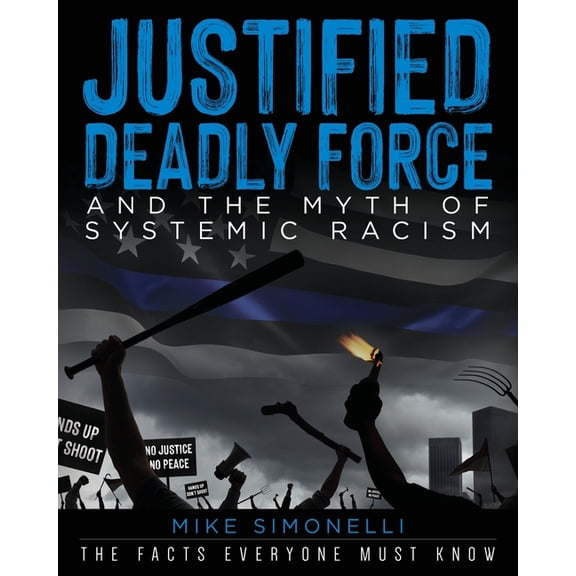 Justified Deadly Force and the Myth of Systemic Racism: The Facts Everyone Must Know, (Paperback)