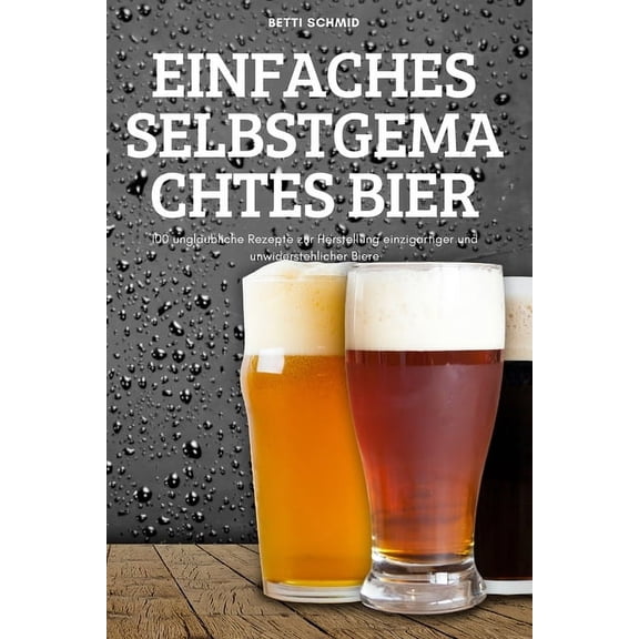 Einfaches Selbstgemachtes Bier: 100 unglaubliche Rezepte zur Herstellung einzigartiger und unwiderstehlicher Biere, (Paperback)