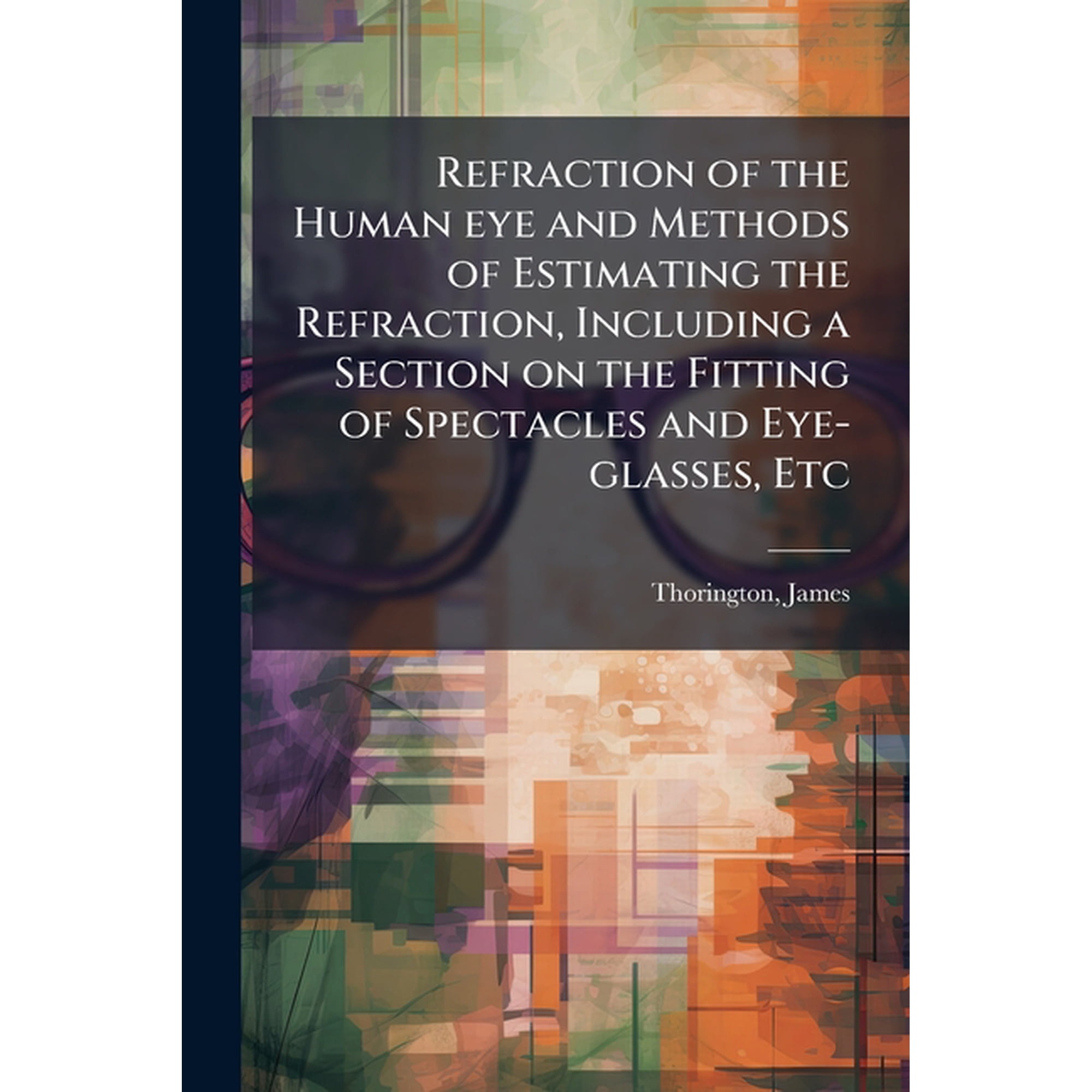 Refraction of the Human eye and Methods of Estimating the Refraction, Including a Section on the Fitting of Spectacles a, (Paperback)