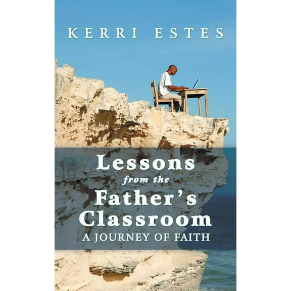 Lessons from the Father's Classroom: A Journey of Faith, (Paperback)