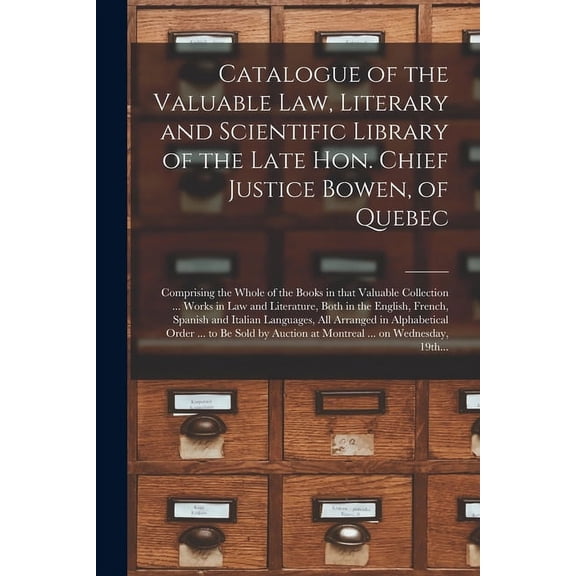 Catalogue of the Valuable Law, Literary and Scientific Library of the Late Hon. Chief Justice Bowen, of Quebec [microform]: Comprising the Whole of the Books in That Valuable Collection ... Works in L