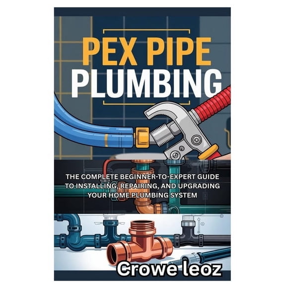 Pex Pipe Plumbing: The Complete Beginner-To-Expert Guide to Installing, Repairing, and Upgrading Your Home Plumbing Syst, (Paperback)
