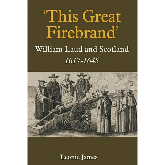 Studies in Modern British Religious Hist 'This Great Firebrand': William Laud and Scotland, 1617-1645, Book 36, (Hardcover)