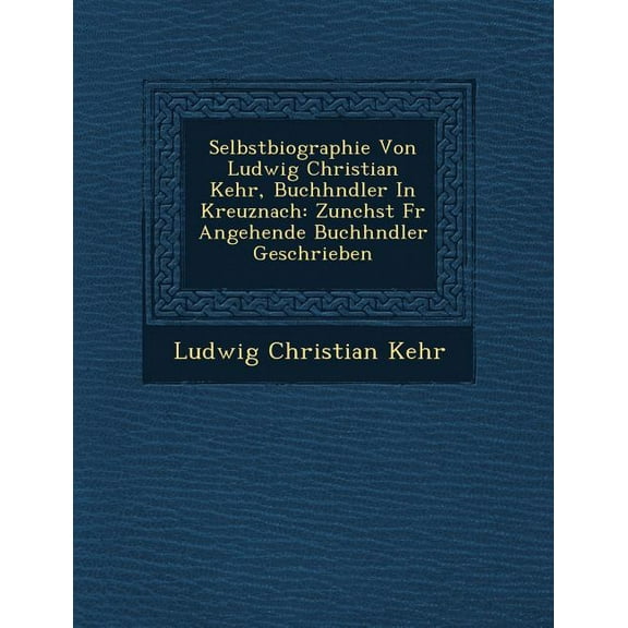 Selbstbiographie Von Ludwig Christian Kehr, Buchh Ndler in Kreuznach: Zun Chst Fur Angehende Buchh Ndler Geschrieben Paperback