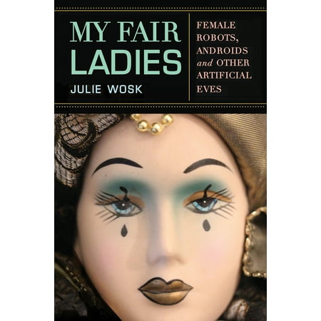 My Fair Ladies : Female Robots, Androids, and Other Artificial (The Best Robot Ever Made)